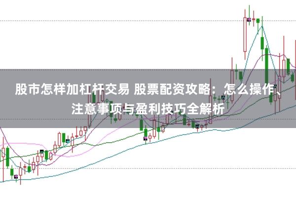 股市怎样加杠杆交易 股票配资攻略：怎么操作、注意事项与盈利技巧全解析