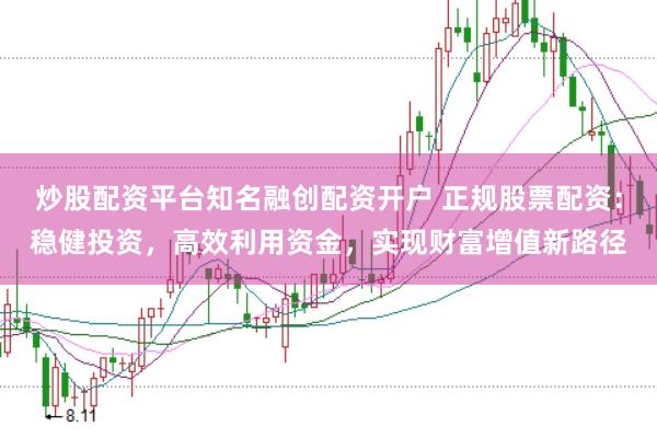 炒股配资平台知名融创配资开户 正规股票配资：稳健投资，高效利用资金，实现财富增值新路径