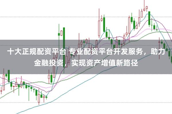 十大正规配资平台 专业配资平台开发服务，助力金融投资，实现资产增值新路径