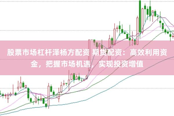 股票市场杠杆泽杨方配资 期货配资：高效利用资金，把握市场机遇，实现投资增值