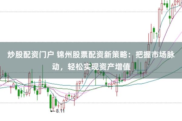 炒股配资门户 锦州股票配资新策略：把握市场脉动，轻松实现资产增值