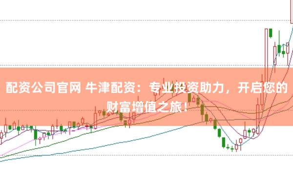 配资公司官网 牛津配资：专业投资助力，开启您的财富增值之旅！