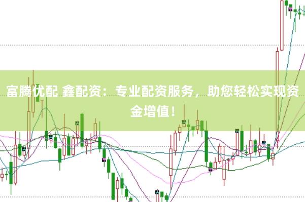 富腾优配 鑫配资：专业配资服务，助您轻松实现资金增值！