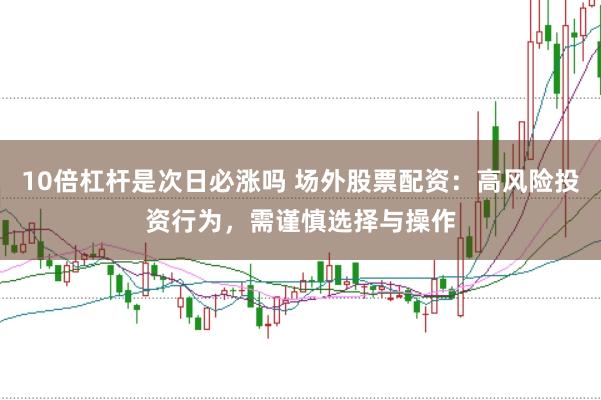 10倍杠杆是次日必涨吗 场外股票配资：高风险投资行为，需谨慎选择与操作