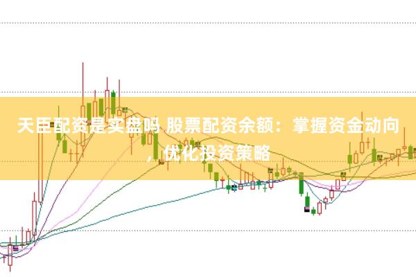 天臣配资是实盘吗 股票配资余额：掌握资金动向，优化投资策略
