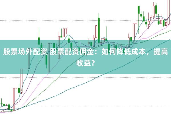 股票场外配资 股票配资佣金：如何降低成本，提高收益？