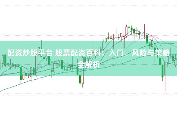 配资炒股平台 股票配资百科：入门、风险与策略全解析