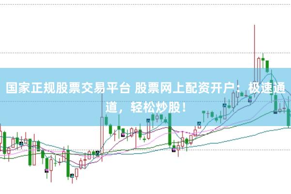 国家正规股票交易平台 股票网上配资开户：极速通道，轻松炒股！