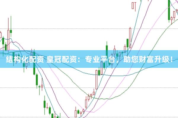 结构化配资 皇冠配资：专业平台，助您财富升级！