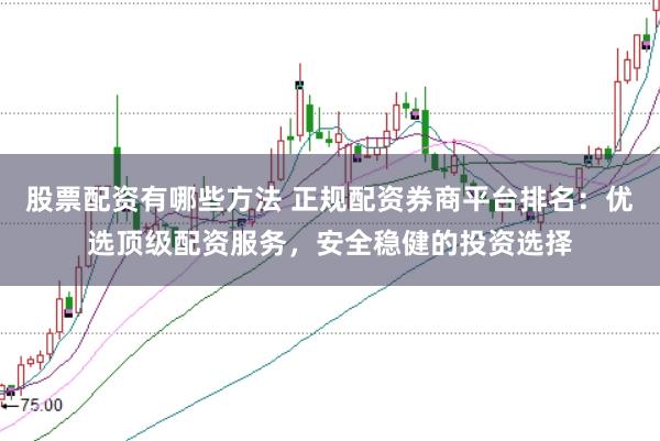 股票配资有哪些方法 正规配资券商平台排名：优选顶级配资服务，安全稳健的投资选择