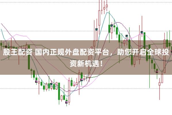 股王配资 国内正规外盘配资平台，助您开启全球投资新机遇！