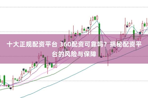 十大正规配资平台 360配资可靠吗？揭秘配资平台的风险与保障