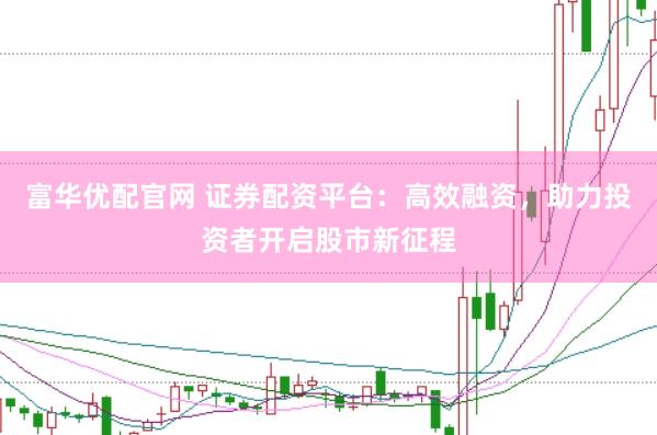 富华优配官网 证券配资平台：高效融资，助力投资者开启股市新征程