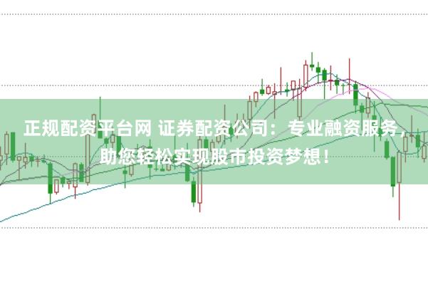 正规配资平台网 证券配资公司：专业融资服务，助您轻松实现股市投资梦想！