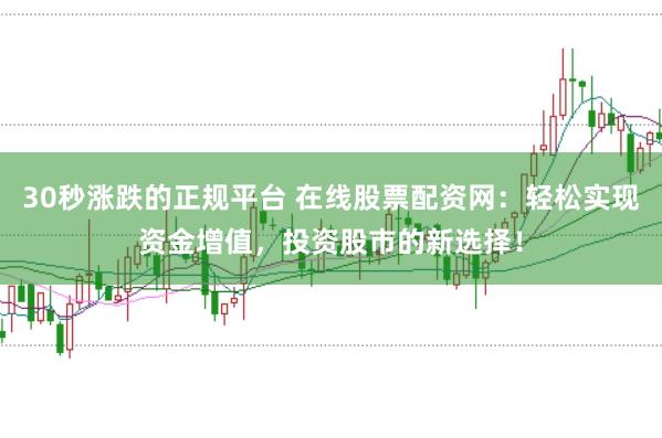 30秒涨跌的正规平台 在线股票配资网：轻松实现资金增值，投资股市的新选择！