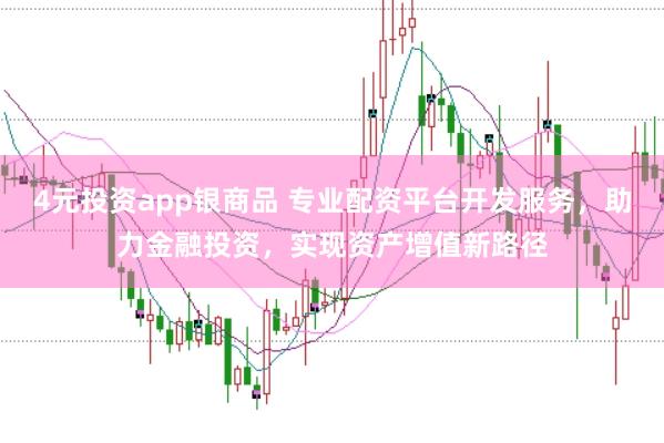 4元投资app银商品 专业配资平台开发服务，助力金融投资，实现资产增值新路径