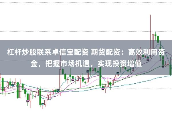 杠杆炒股联系卓信宝配资 期货配资：高效利用资金，把握市场机遇，实现投资增值