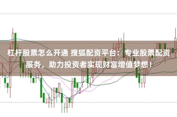 杠杆股票怎么开通 搜狐配资平台：专业股票配资服务，助力投资者实现财富增值梦想！