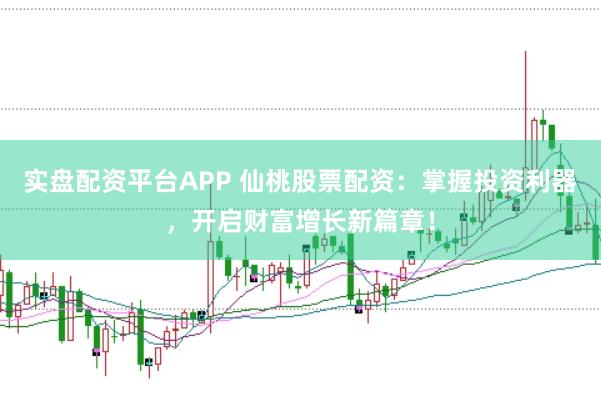 实盘配资平台APP 仙桃股票配资：掌握投资利器，开启财富增长新篇章！