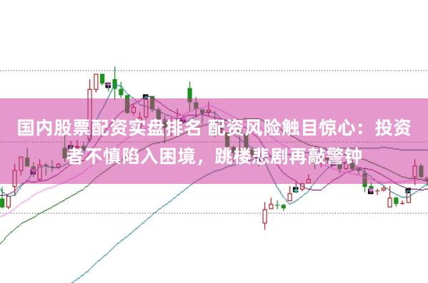 国内股票配资实盘排名 配资风险触目惊心：投资者不慎陷入困境，跳楼悲剧再敲警钟