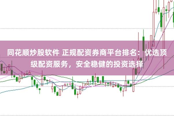同花顺炒股软件 正规配资券商平台排名：优选顶级配资服务，安全稳健的投资选择