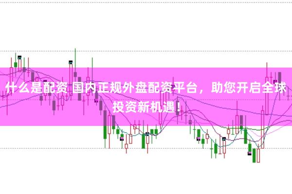什么是配资 国内正规外盘配资平台，助您开启全球投资新机遇！