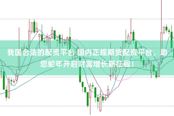 我国合法的配资平台 国内正规期货配资平台，助您蛇年开启财富增长新征程！