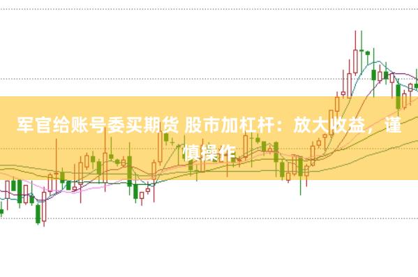 军官给账号委买期货 股市加杠杆：放大收益，谨慎操作