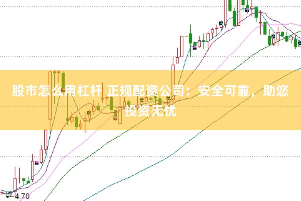股市怎么用杠杆 正规配资公司：安全可靠，助您投资无忧