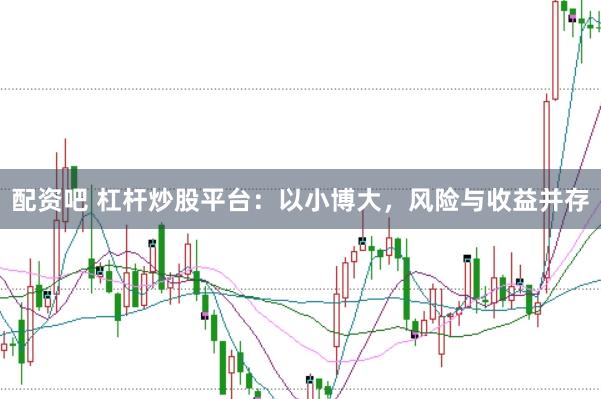 配资吧 杠杆炒股平台：以小博大，风险与收益并存