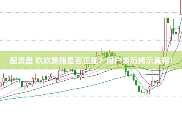配资盘 玖玖策略是否正规？用户亲历揭示真相！