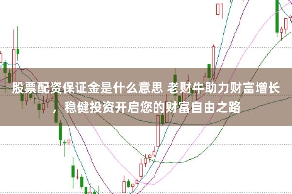 股票配资保证金是什么意思 老财牛助力财富增长，稳健投资开启您的财富自由之路