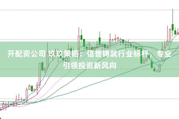 开配资公司 玖玖策略：信誉铸就行业标杆，专业引领投资新风向