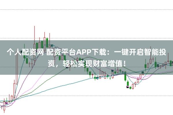 个人配资网 配资平台APP下载：一键开启智能投资，轻松实现财富增值！