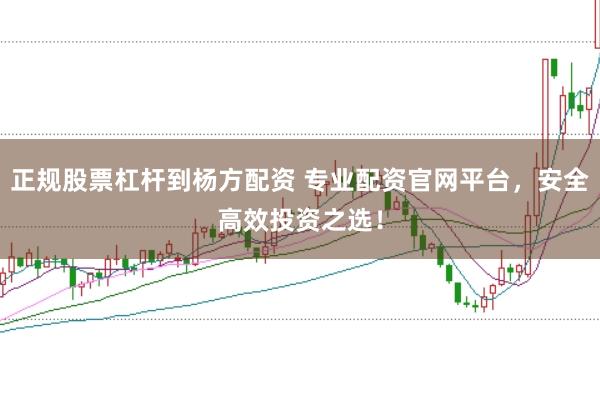 正规股票杠杆到杨方配资 专业配资官网平台，安全高效投资之选！
