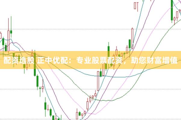 配资选股 正中优配：专业股票配资，助您财富增值