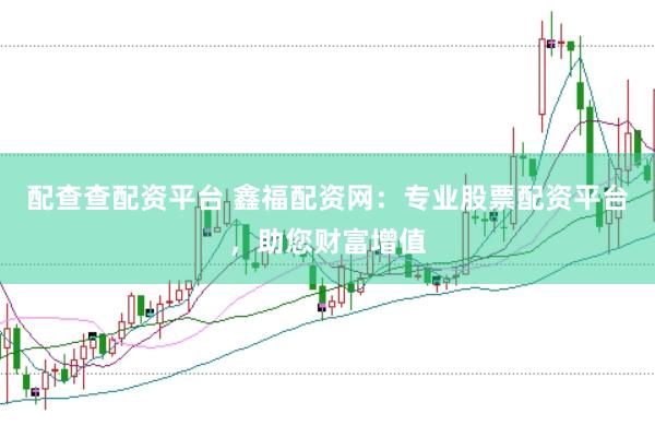 配查查配资平台 鑫福配资网：专业股票配资平台，助您财富增值