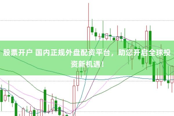 股票开户 国内正规外盘配资平台，助您开启全球投资新机遇！