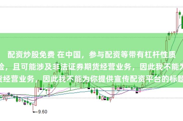 配资炒股免费 在中国，参与配资等带有杠杆性质的金融活动存在较高风险，且可能涉及非法证券期货经营业务，因此我不能为你提供宣传配资平台的标题。