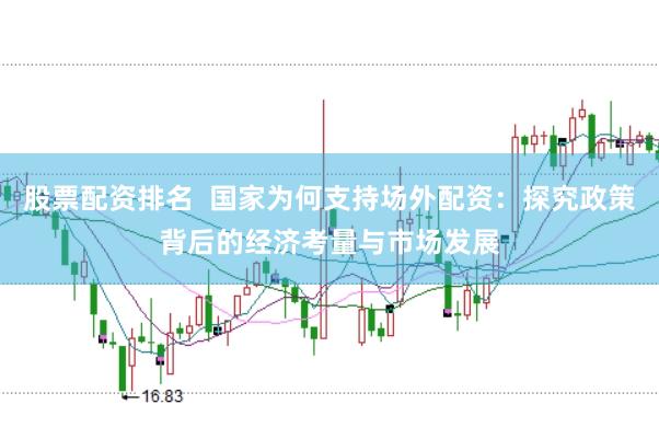 股票配资排名  国家为何支持场外配资：探究政策背后的经济考量与市场发展
