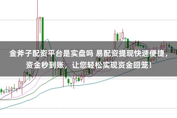 金斧子配资平台是实盘吗 易配资提现快速便捷，资金秒到账，让您轻松实现资金回笼！