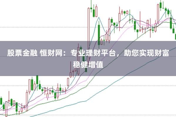 股票金融 恒财网：专业理财平台，助您实现财富稳健增值