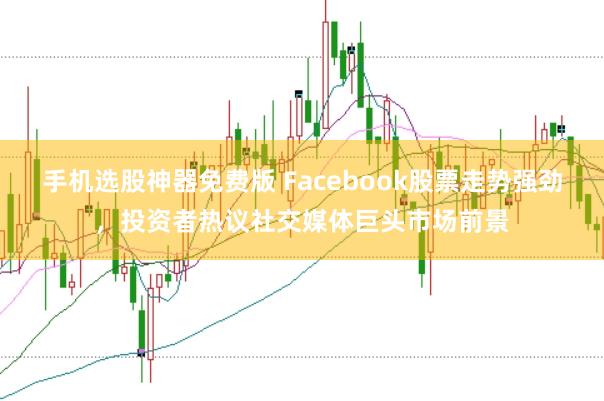 手机选股神器免费版 Facebook股票走势强劲，投资者热议社交媒体巨头市场前景