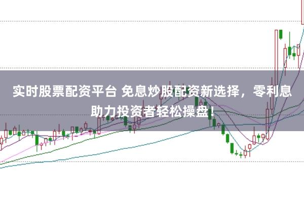 实时股票配资平台 免息炒股配资新选择，零利息助力投资者轻松操盘！