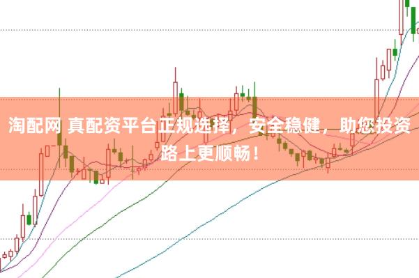 淘配网 真配资平台正规选择，安全稳健，助您投资路上更顺畅！