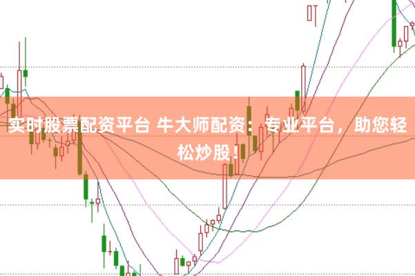 实时股票配资平台 牛大师配资：专业平台，助您轻松炒股！