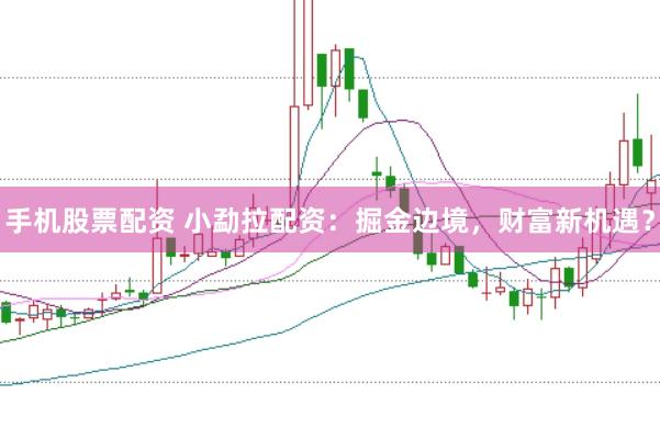 手机股票配资 小勐拉配资：掘金边境，财富新机遇？