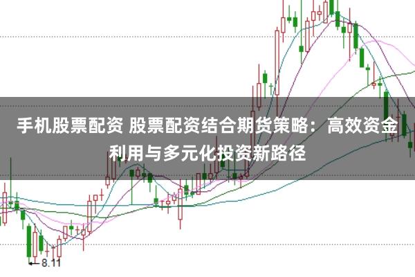 手机股票配资 股票配资结合期货策略：高效资金利用与多元化投资新路径
