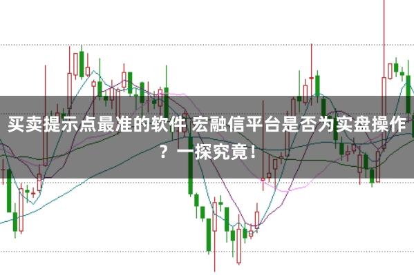 买卖提示点最准的软件 宏融信平台是否为实盘操作？一探究竟！
