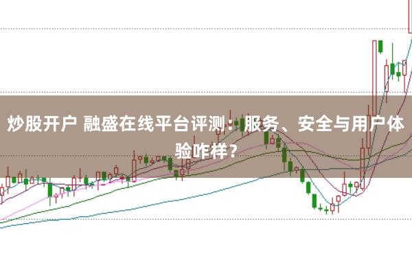 炒股开户 融盛在线平台评测：服务、安全与用户体验咋样？